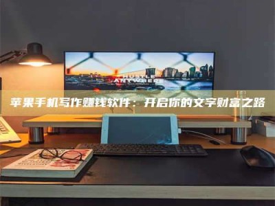 漳浦苹果手机写作赚钱软件：开启你的文字财富之路
